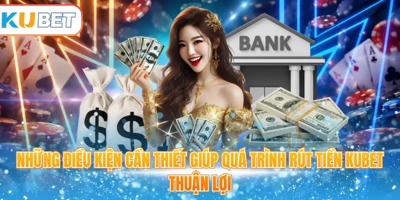Những điều kiện cần thiết giúp quá trình rút tiền Kubet thuận lợi 