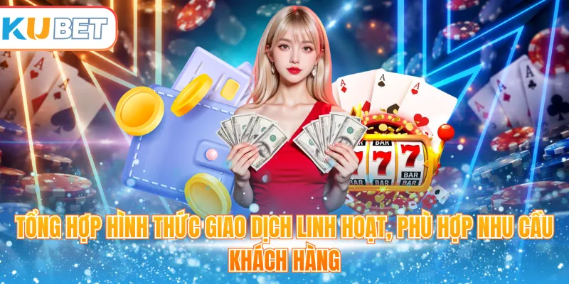 Tổng hợp hình thức giao dịch linh hoạt, phù hợp nhu cầu khách hàng 